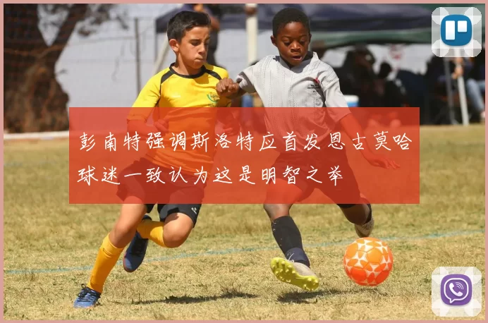 彭南特强调斯洛特应首发恩古莫哈球迷一致认为这是明智之举