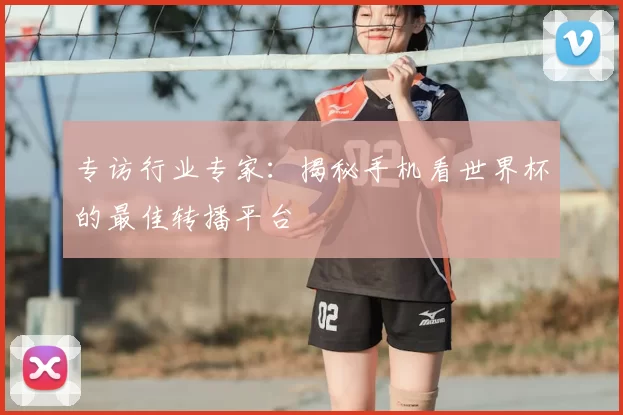 专访行业专家:揭秘手机看世界杯的最佳转播平台