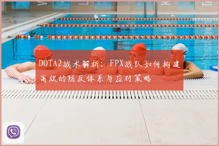DOTA2战术解析:FPX战队如何构建高效的防反体系与应对策略