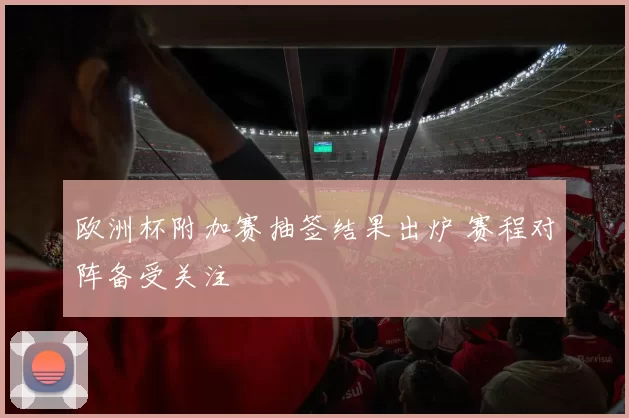 欧洲杯附加赛抽签结果出炉 赛程对阵备受关注