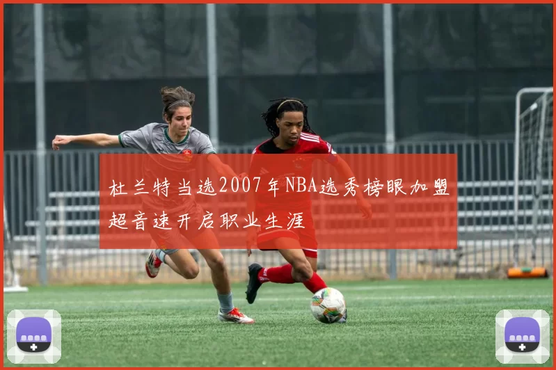 杜兰特当选2007年NBA选秀榜眼加盟超音速开启职业生涯