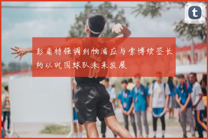 彭南特强调利物浦应与索博续签长约以巩固球队未来发展