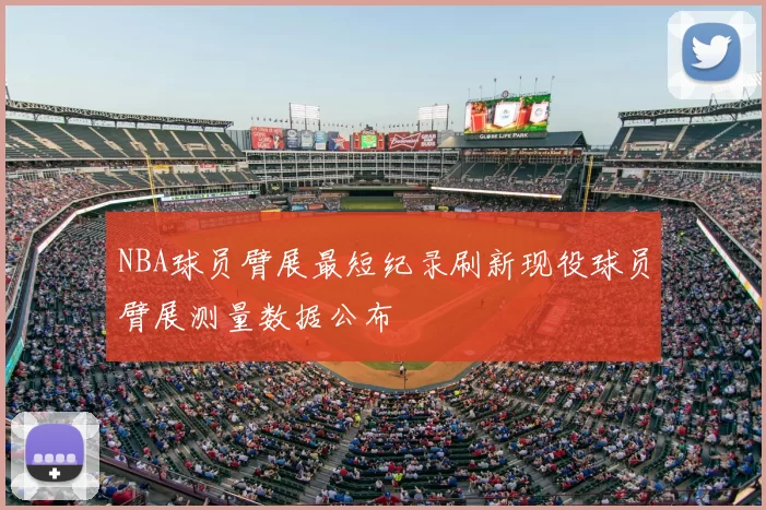 NBA球员臂展最短纪录刷新现役球员臂展测量数据公布