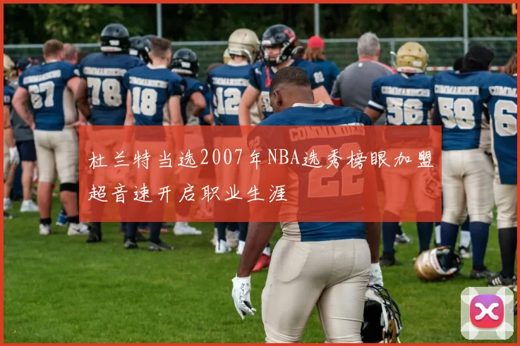 杜兰特当选2007年NBA选秀榜眼加盟超音速开启职业生涯