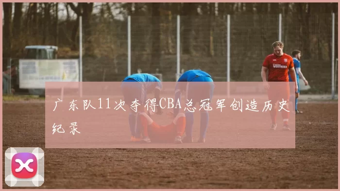 广东队11次夺得CBA总冠军创造历史纪录