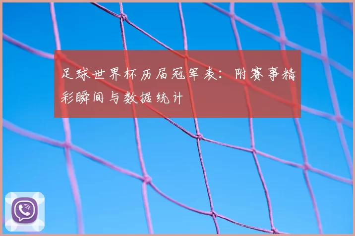 足球世界杯历届冠军表:附赛事精彩瞬间与数据统计