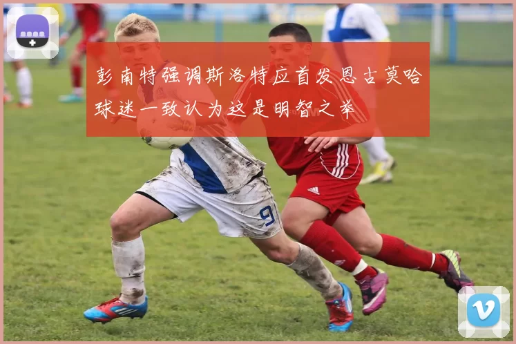 彭南特强调斯洛特应首发恩古莫哈球迷一致认为这是明智之举
