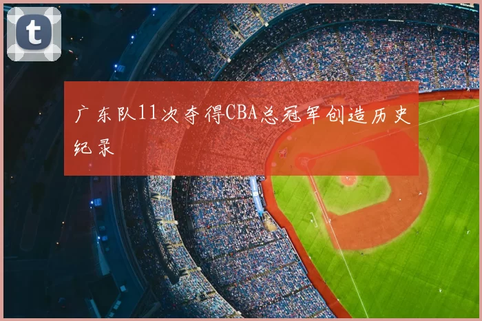 广东队11次夺得CBA总冠军创造历史纪录