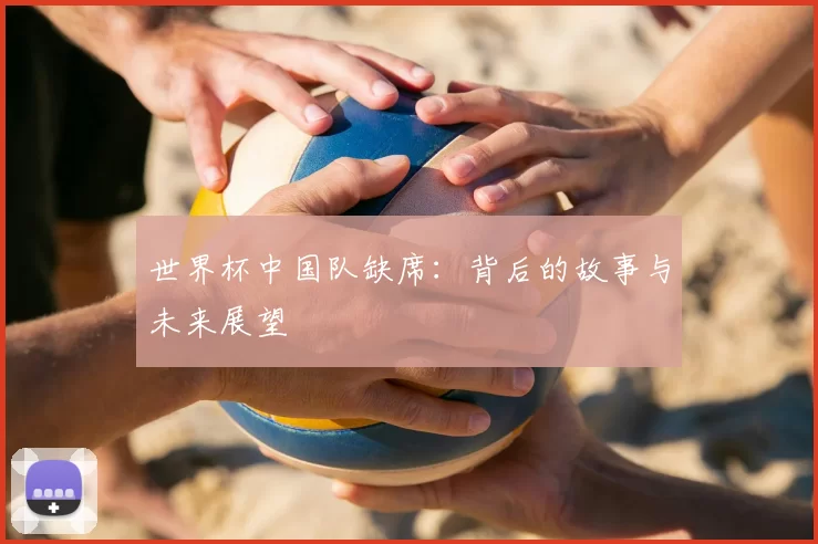 世界杯中国队缺席:背后的故事与未来展望