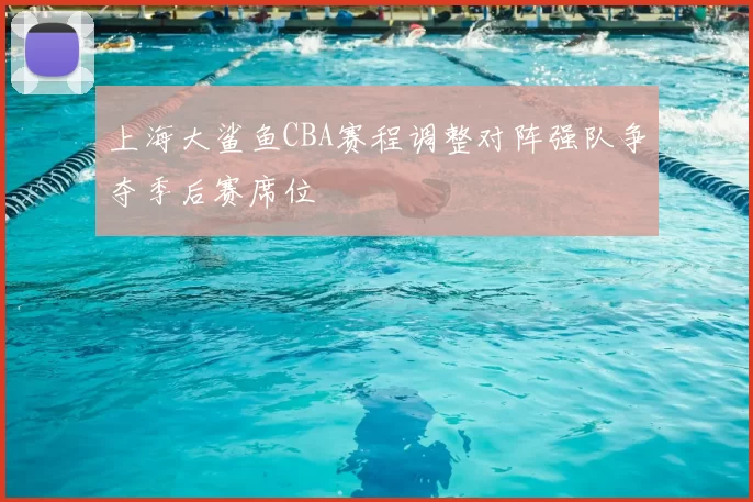 上海大鲨鱼CBA赛程调整对阵强队争夺季后赛席位