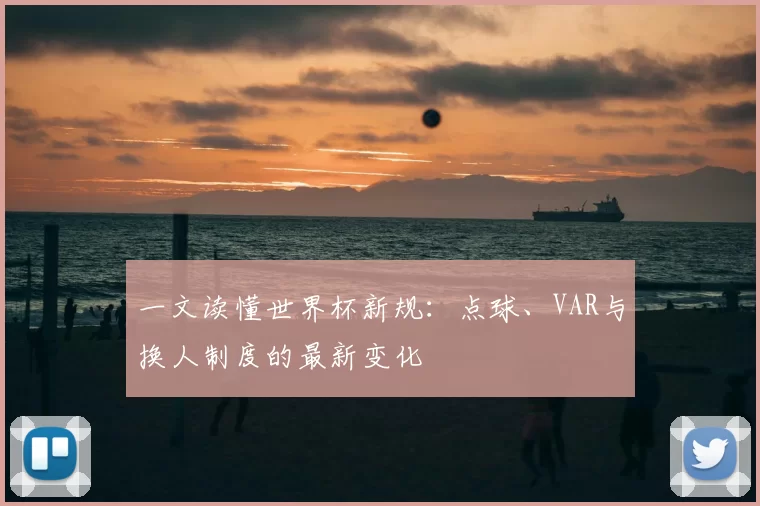 一文读懂世界杯新规：点球、VAR与换人制度的最新变化