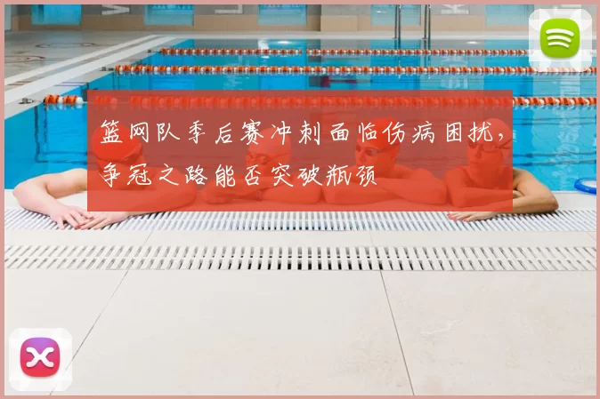 篮网队季后赛冲刺面临伤病困扰，争冠之路能否突破瓶颈