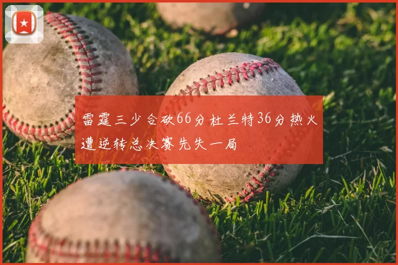 雷霆三少合砍66分杜兰特36分热火遭逆转总决赛先失一局