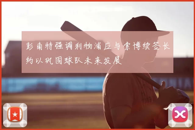 彭南特强调利物浦应与索博续签长约以巩固球队未来发展