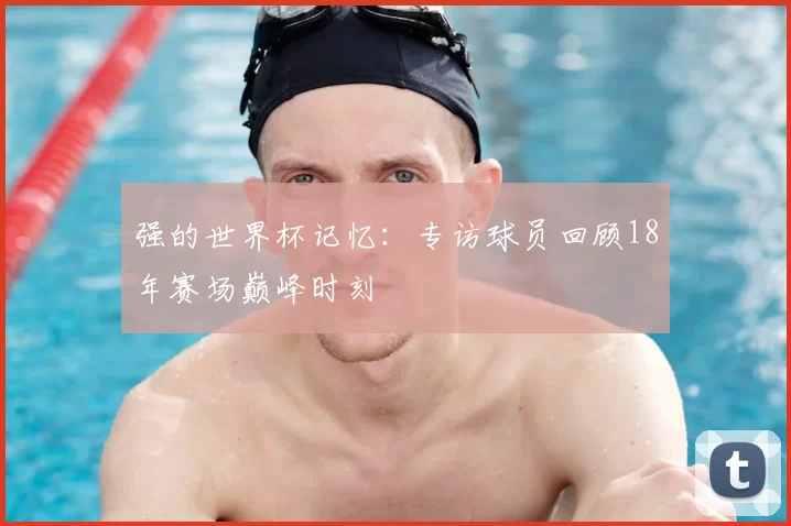 强的世界杯记忆:专访球员回顾18年赛场巅峰时刻