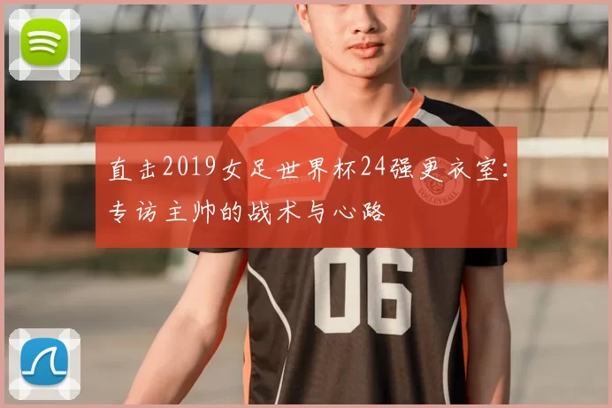 直击2019女足世界杯24强更衣室：专访主帅的战术与心路