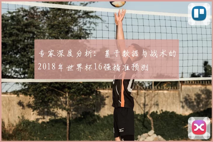 专家深度分析：基于数据与战术的2018年世界杯16强精准预测