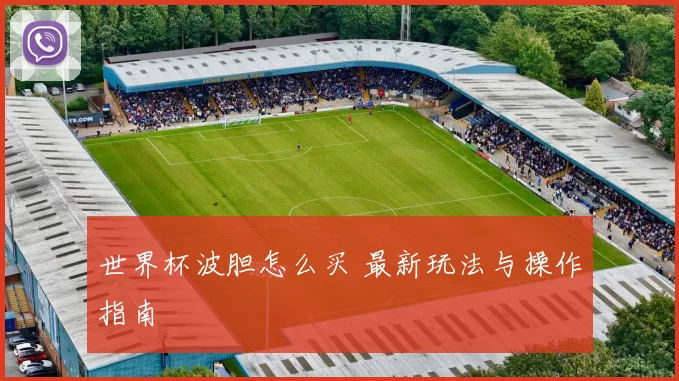 世界杯波胆怎么买 最新玩法与操作指南