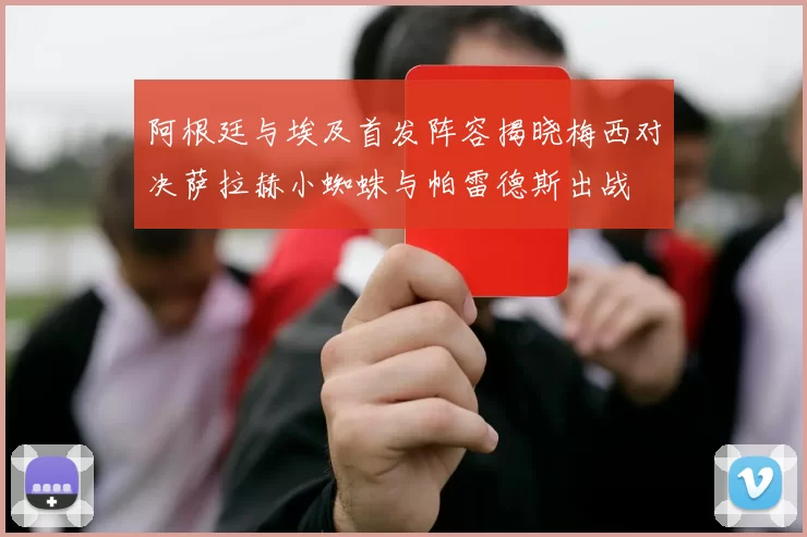 阿根廷与埃及首发阵容揭晓梅西对决萨拉赫小蜘蛛与帕雷德斯出战