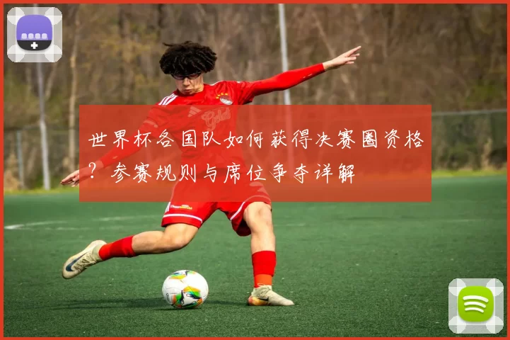 世界杯各国队如何获得决赛圈资格?参赛规则与席位争夺详解