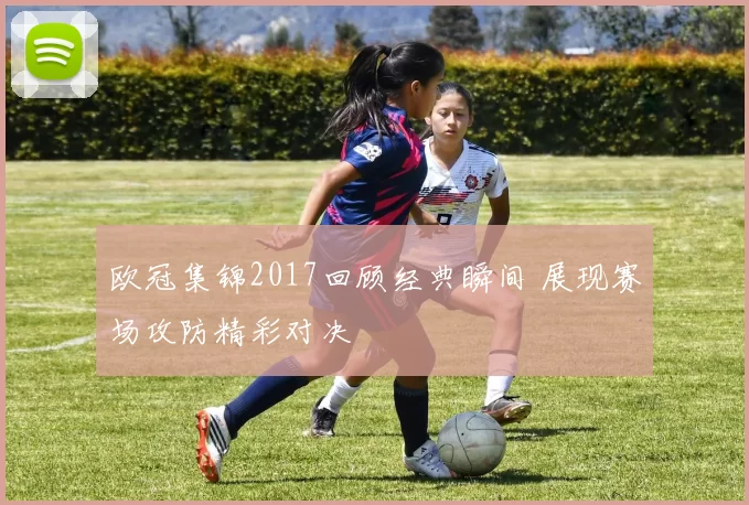 欧冠集锦2017回顾经典瞬间 展现赛场攻防精彩对决