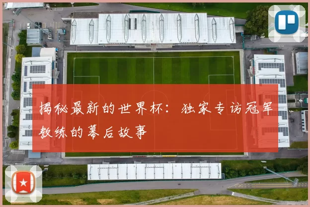 揭秘最新的世界杯：独家专访冠军教练的幕后故事