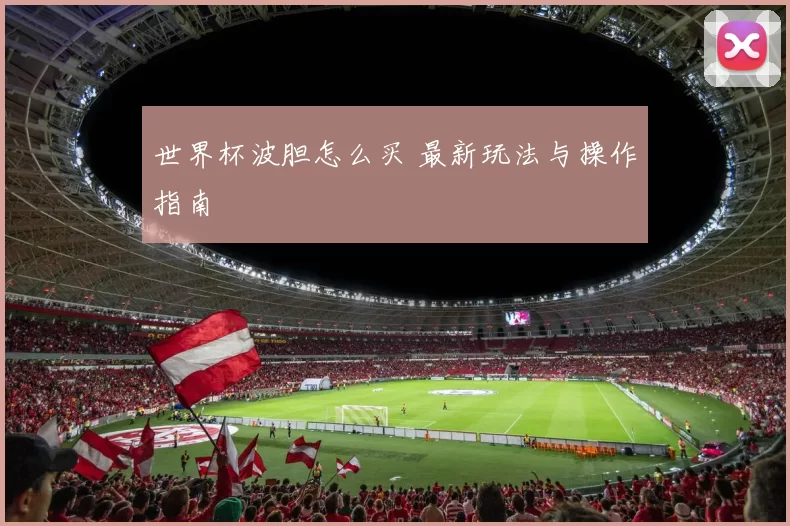 世界杯波胆怎么买 最新玩法与操作指南