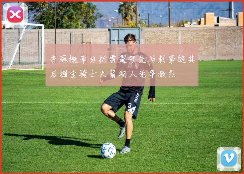 夺冠概率分析雷霆领先马刺紧随其后掘金骑士火箭湖人竞争激烈