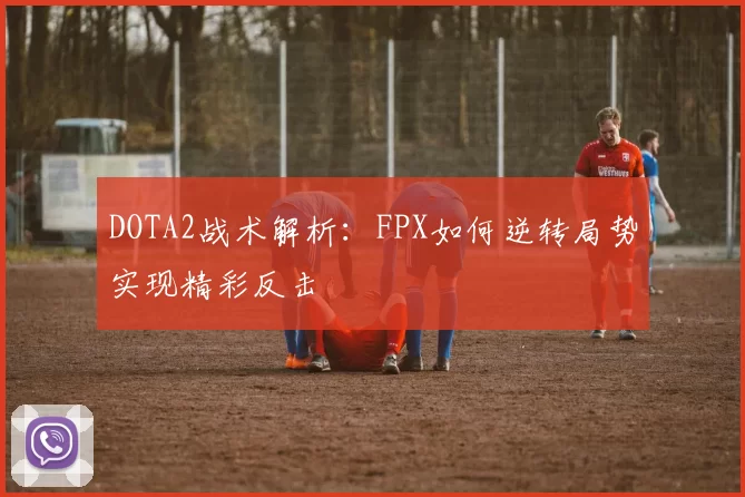DOTA2战术解析:FPX如何逆转局势实现精彩反击