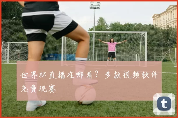 世界杯直播在哪看?多款视频软件免费观赛