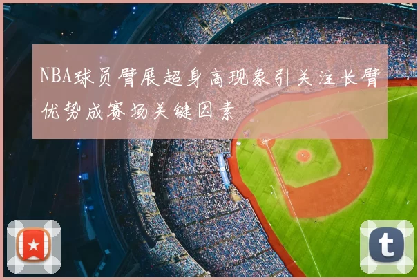 NBA球员臂展超身高现象引关注长臂优势成赛场关键因素