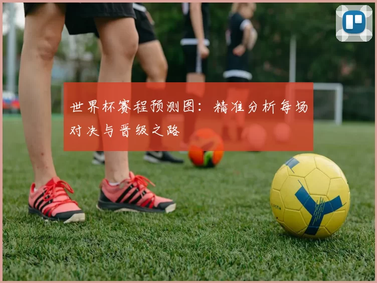世界杯赛程预测图：精准分析每场对决与晋级之路