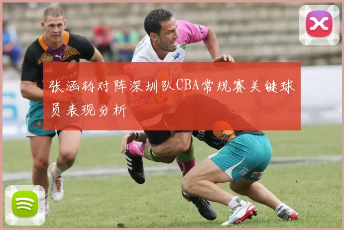 张涵钧对阵深圳队CBA常规赛关键球员表现分析