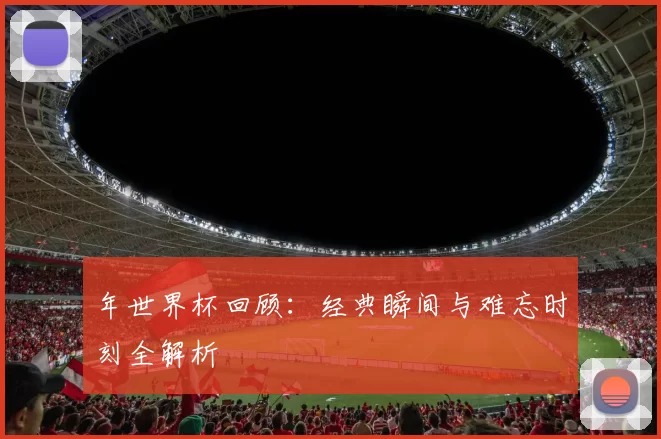年世界杯回顾:经典瞬间与难忘时刻全解析