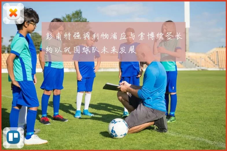 彭南特强调利物浦应与索博续签长约以巩固球队未来发展