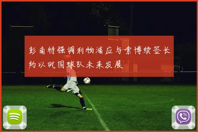 彭南特强调利物浦应与索博续签长约以巩固球队未来发展