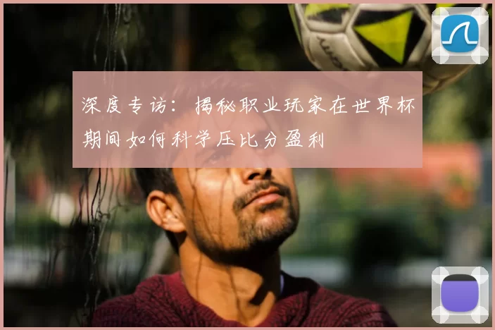 深度专访：揭秘职业玩家在世界杯期间如何科学压比分盈利