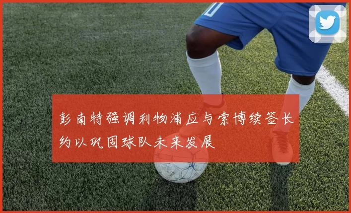 彭南特强调利物浦应与索博续签长约以巩固球队未来发展