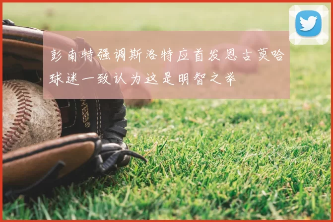 彭南特强调斯洛特应首发恩古莫哈球迷一致认为这是明智之举