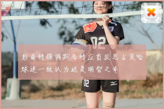 彭南特强调斯洛特应首发恩古莫哈球迷一致认为这是明智之举