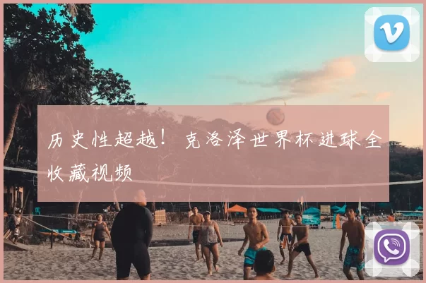历史性超越！克洛泽世界杯进球全收藏视频