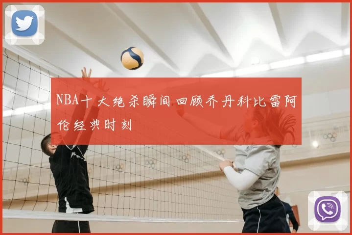 NBA十大绝杀瞬间回顾乔丹科比雷阿伦经典时刻