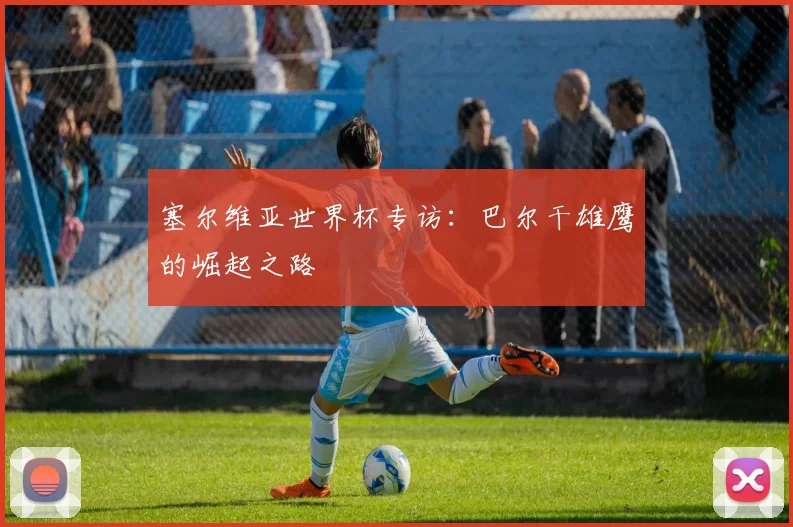 塞尔维亚世界杯专访:巴尔干雄鹰的崛起之路