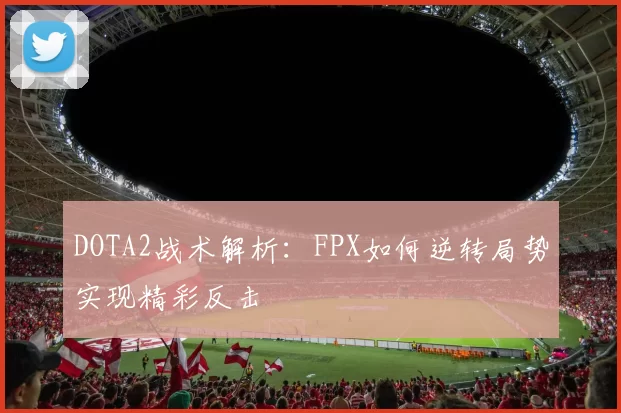 DOTA2战术解析：FPX如何逆转局势实现精彩反击