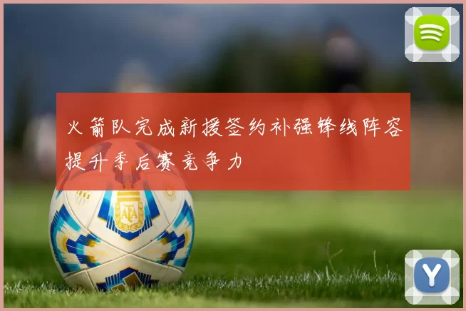 火箭队完成新援签约补强锋线阵容提升季后赛竞争力