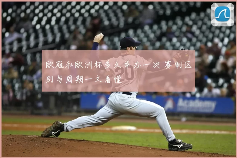 欧冠和欧洲杯多久举办一次 赛制区别与周期一文看懂