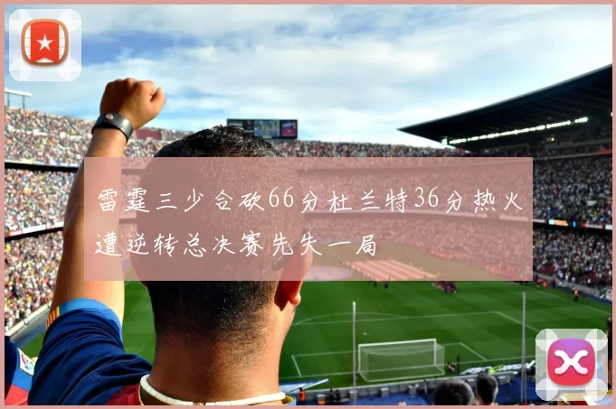 雷霆三少合砍66分杜兰特36分热火遭逆转总决赛先失一局