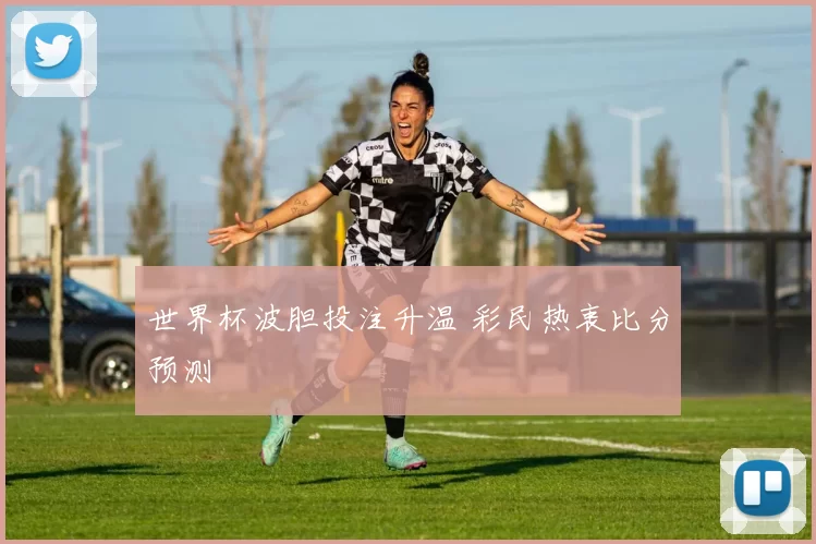 世界杯波胆投注升温 彩民热衷比分预测