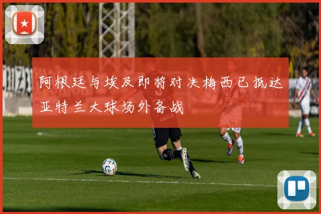 阿根廷与埃及即将对决梅西已抵达亚特兰大球场外备战