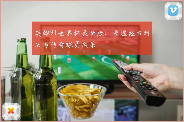 英雄91世界杯桌面版:重温经典对决与传奇球员风采
